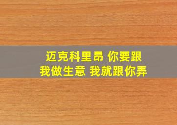 迈克科里昂 你要跟我做生意 我就跟你弄